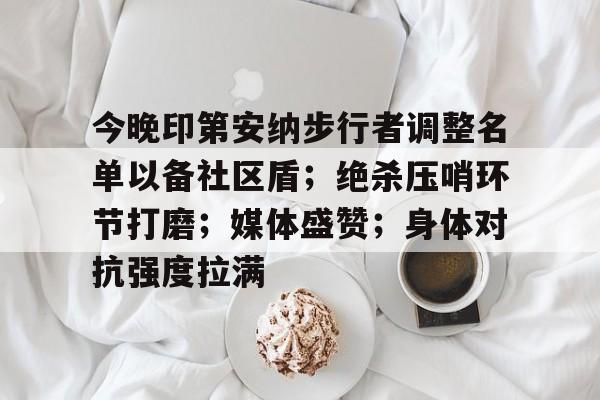 今晚印第安纳步行者调整名单以备社区盾；绝杀压哨环节打磨；媒体盛赞；身体对抗强度拉满的简单介绍-乐鱼