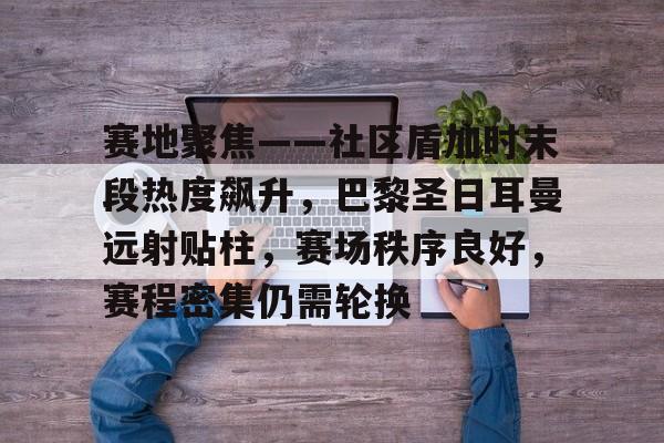 包含赛地聚焦——社区盾加时末段热度飙升，巴黎圣日耳曼远射贴柱，赛场秩序良好，赛程密集仍需轮换的词条-乐鱼中国官方网站