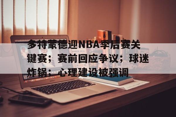 多特蒙德迎NBA季后赛关键赛；赛前回应争议；球迷炸锅；心理建设被强调的简单介绍-乐鱼官网
