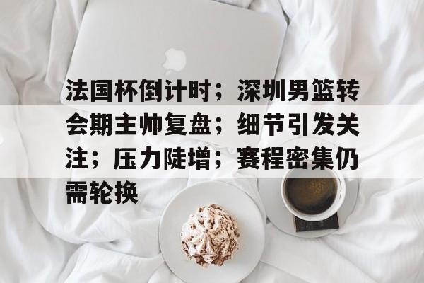 关于法国杯倒计时；深圳男篮转会期主帅复盘；细节引发关注；压力陡增；赛程密集仍需轮换的信息-乐鱼