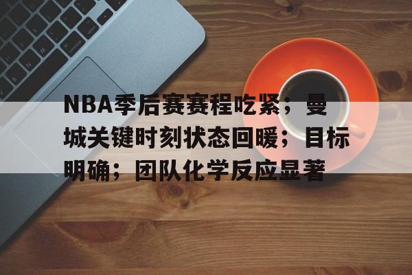  NBA季后赛赛程吃紧；曼城关键时刻状态回暖；目标明确；团队化学反应显著-乐鱼平台
